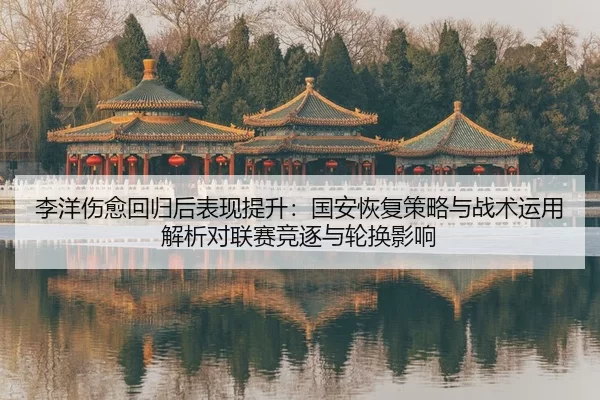 李洋伤愈回归后表现提升：国安恢复策略与战术运用解析对联赛竞逐与轮换影响