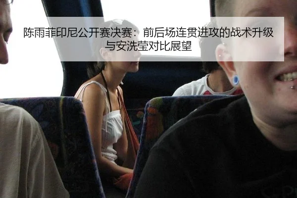 陈雨菲印尼公开赛决赛：前后场连贯进攻的战术升级与安洗莹对比展望