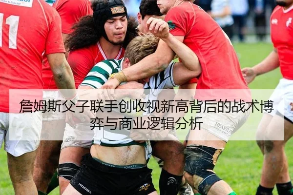 詹姆斯父子联手创收视新高背后的战术博弈与商业逻辑分析